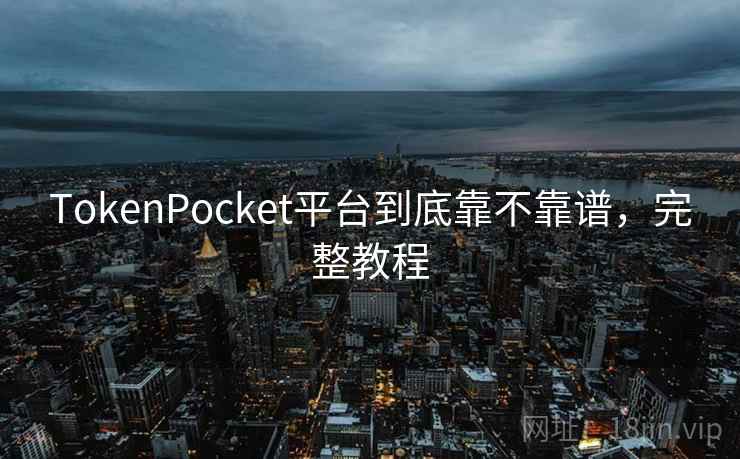 TokenPocket平台到底靠不靠谱，完整教程